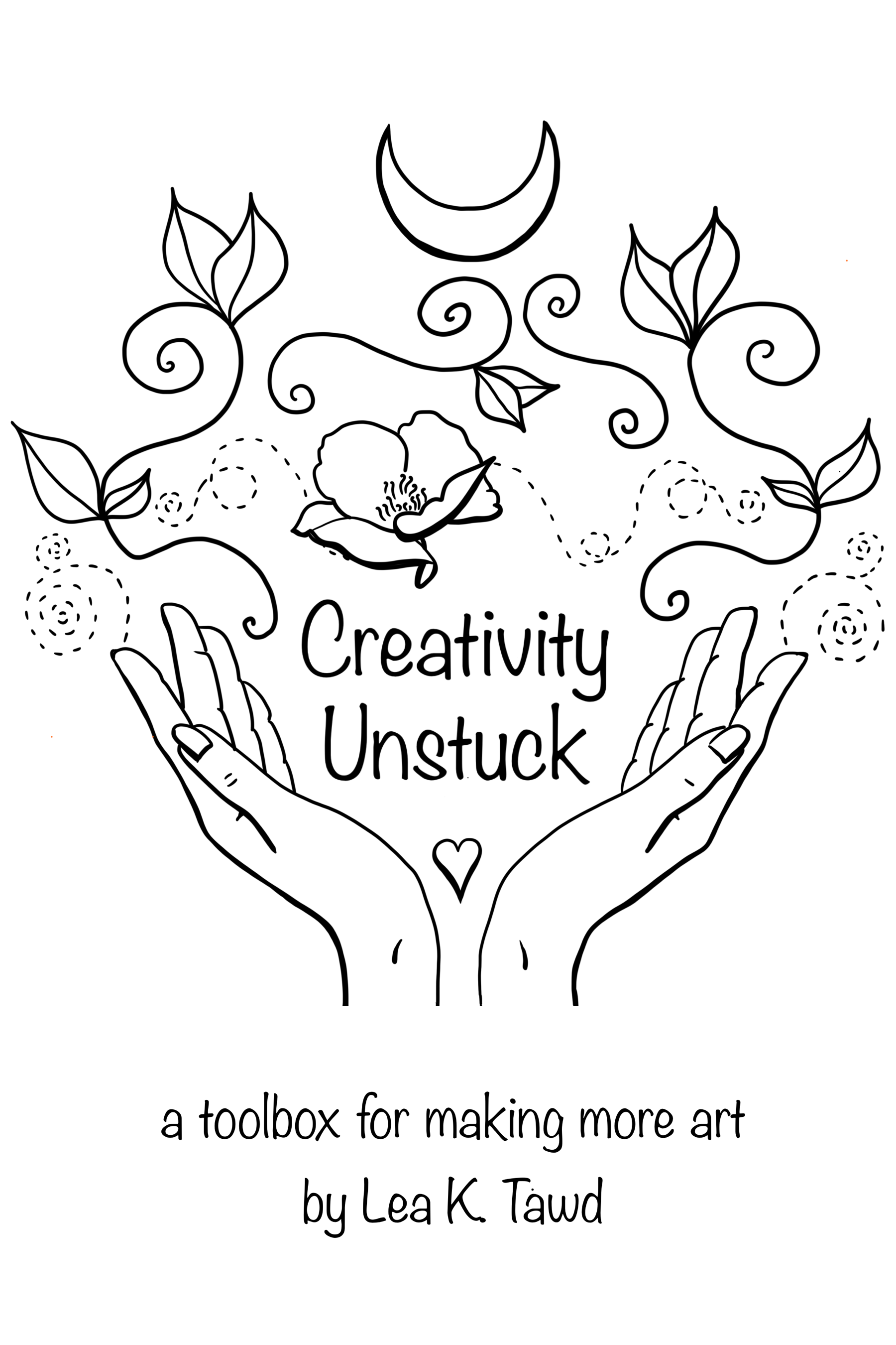 Creativity Unstuck: a toolbox for making more art by Lea K. Tawd cover image shows an illustration of two hands with a heart between them, with flowers and vines flowing between the hands and a moon at the top
